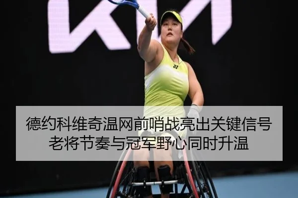德约科维奇温网前哨战亮出关键信号 老将节奏与冠军野心同时升温