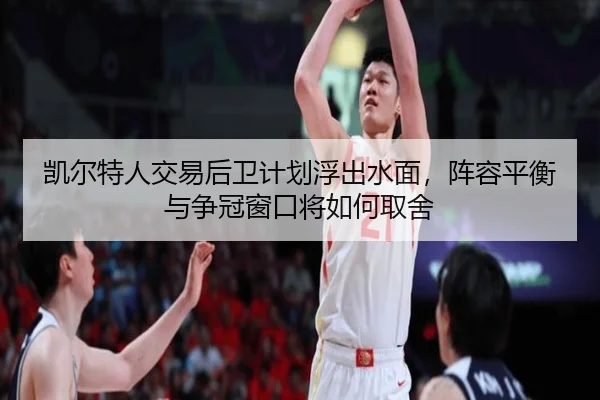 凯尔特人交易后卫计划浮出水面，阵容平衡与争冠窗口将如何取舍
